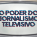 O poder do jornalismo televisivo